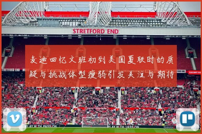 麦迪回忆文班初到美国夏联时的质疑与挑战体型瘦弱引发关注与期待