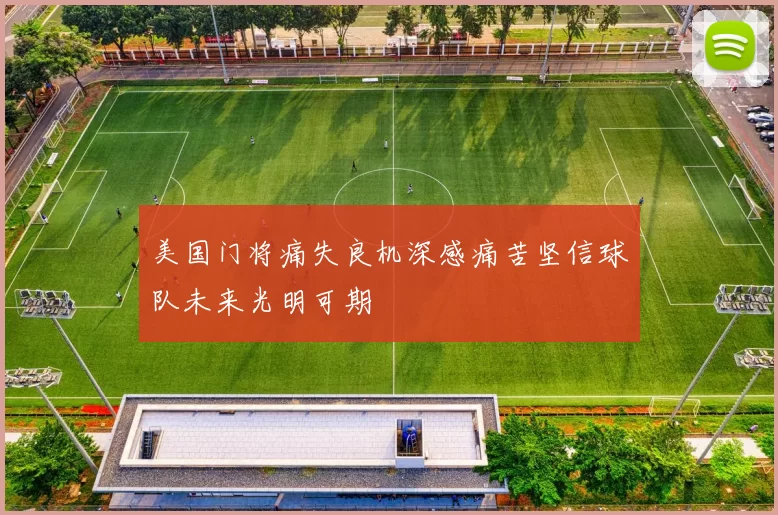 美国门将痛失良机深感痛苦坚信球队未来光明可期