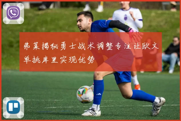 弗莱揭秘勇士战术调整专注让欧文单挑库里实现优势