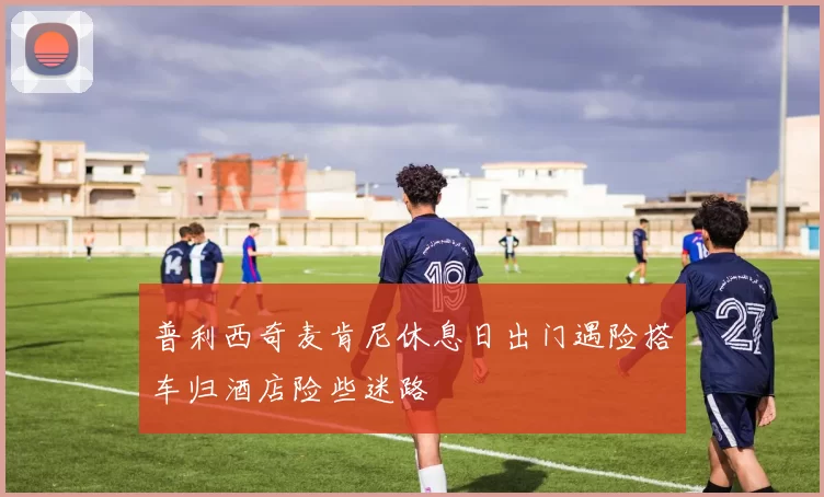 普利西奇麦肯尼休息日出门遇险搭车归酒店险些迷路