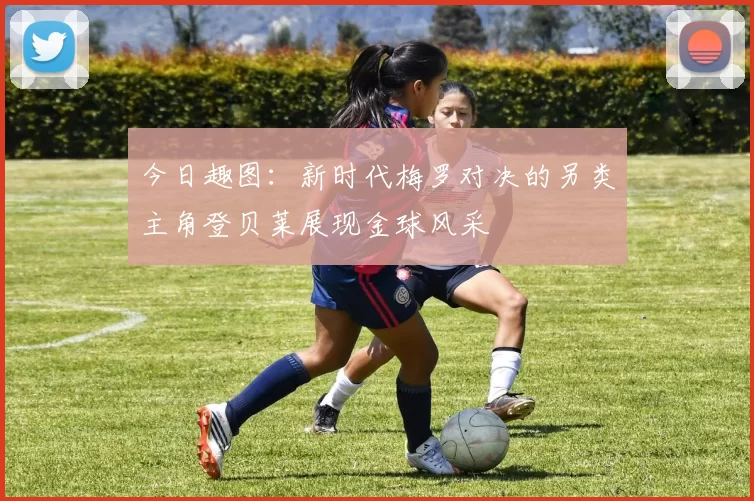 今日趣图：新时代梅罗对决的另类主角登贝莱展现金球风采