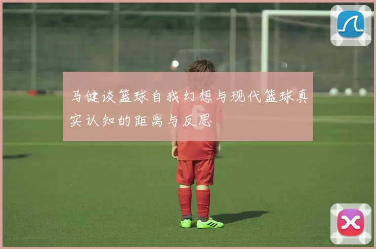 马健谈篮球自我幻想与现代篮球真实认知的距离与反思