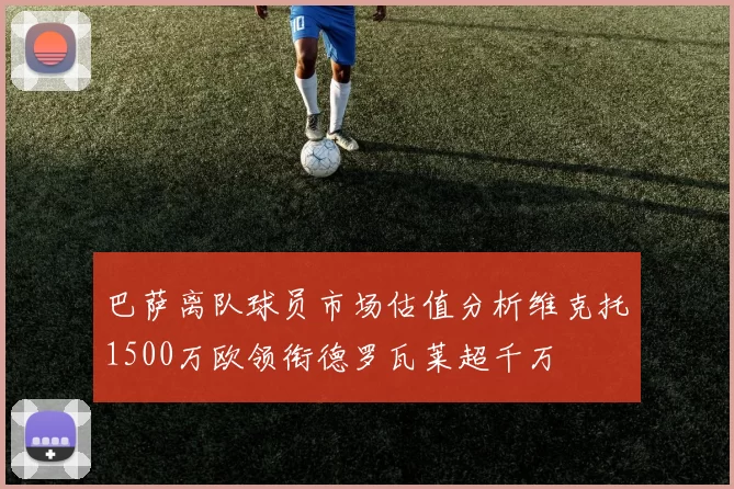 巴萨离队球员市场估值分析维克托1500万欧领衔德罗瓦莱超千万