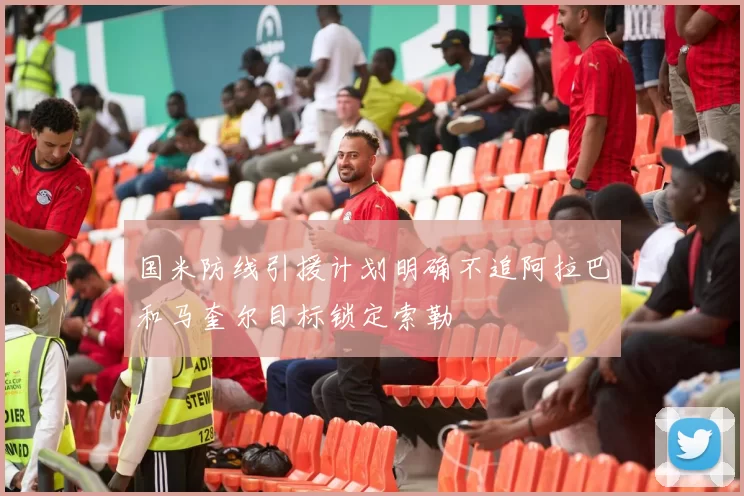 国米防线引援计划明确不追阿拉巴和马奎尔目标锁定索勒