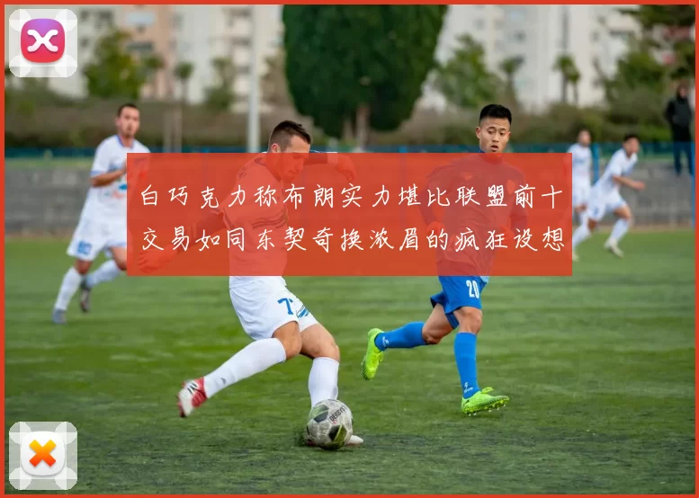 白巧克力称布朗实力堪比联盟前十交易如同东契奇换浓眉的疯狂设想