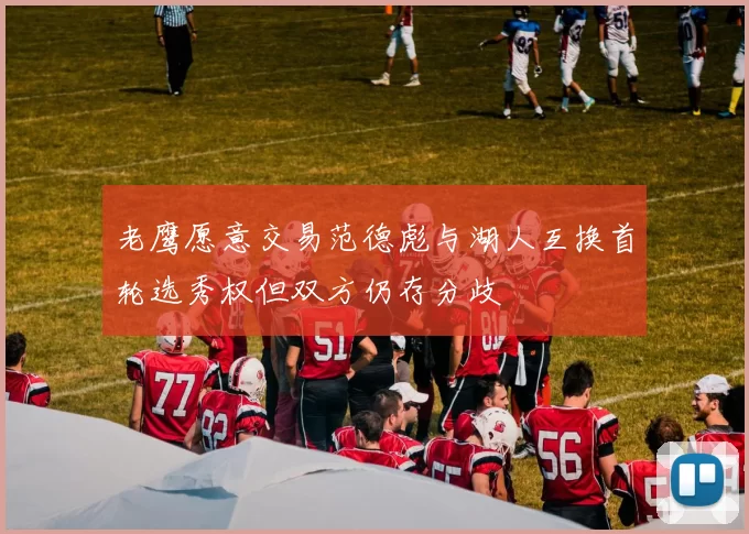老鹰愿意交易范德彪与湖人互换首轮选秀权但双方仍存分歧