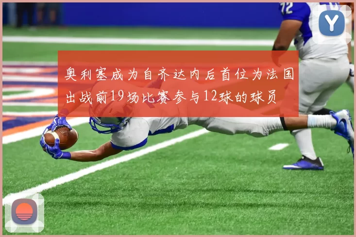 奥利塞成为自齐达内后首位为法国出战前19场比赛参与12球的球员
