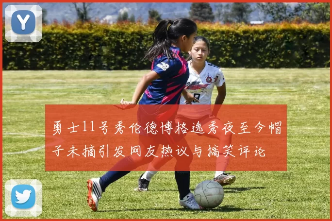 勇士11号秀伦德博格选秀夜至今帽子未摘引发网友热议与搞笑评论