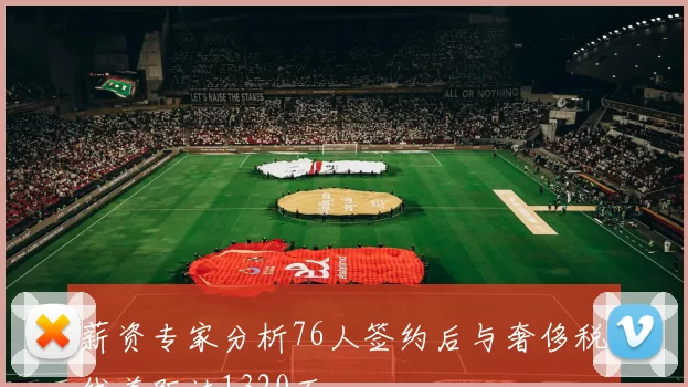 薪资专家分析76人签约后与奢侈税线差距达1320万