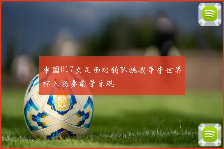 中国U17女足面对弱队挑战争夺世界杯入场券前景乐观