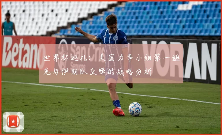 世界杯巡礼：美国力争小组第一避免与伊朗队交锋的战略分析