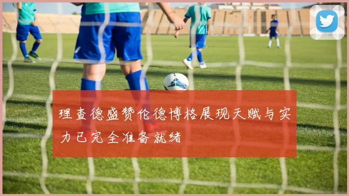 理查德盛赞伦德博格展现天赋与实力已完全准备就绪