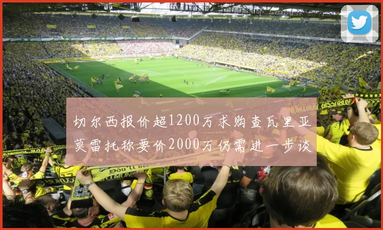 切尔西报价超1200万求购查瓦里亚莫雷托称要价2000万仍需进一步谈判