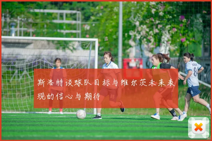 斯洛特谈球队目标与维尔茨未来表现的信心与期待