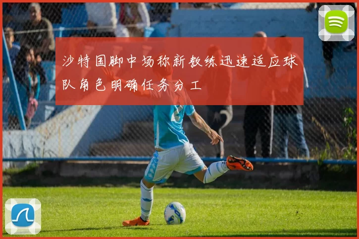 沙特国脚中场称新教练迅速适应球队角色明确任务分工