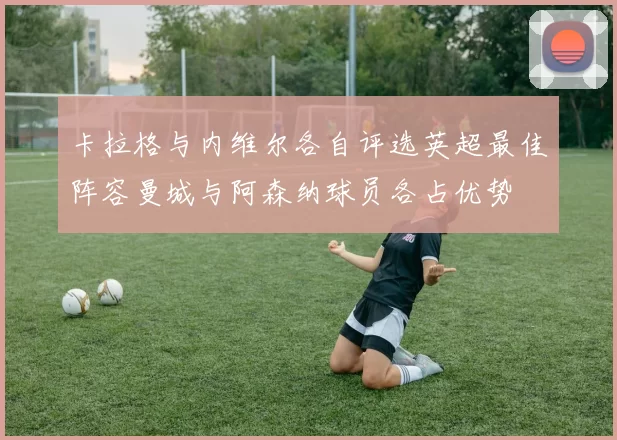 卡拉格与内维尔各自评选英超最佳阵容曼城与阿森纳球员各占优势