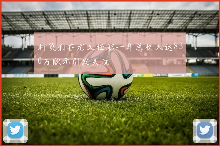 科莫利在尤文任职一年总收入达830万欧元引发关注