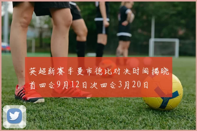 英超新赛季曼市德比对决时间揭晓首回合9月12日次回合3月20日
